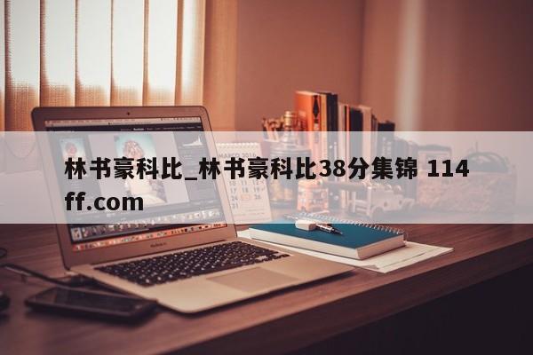 林书豪科比_林书豪科比38分集锦 114ff.com 