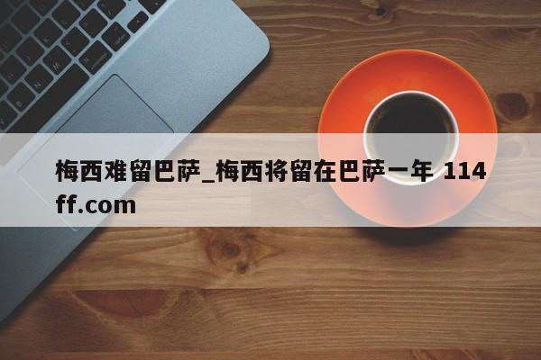 梅西难留巴萨_梅西将留在巴萨一年 114ff.com 