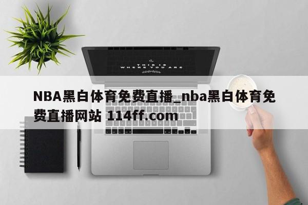 NBA黑白体育免费直播_nba黑白体育免费直播网站 114ff.com 