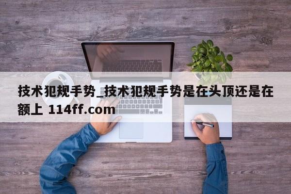 技术犯规手势_技术犯规手势是在头顶还是在额上 114ff.com 