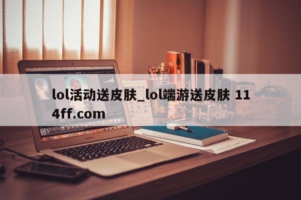 lol活动送皮肤_lol端游送皮肤 114ff.com 