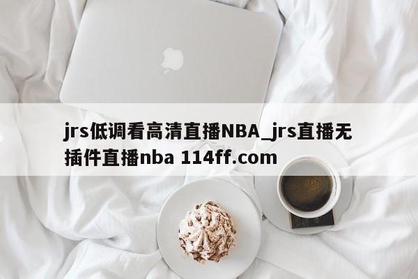 jrs低调看高清直播NBA_jrs直播无插件直播nba 114ff.com 