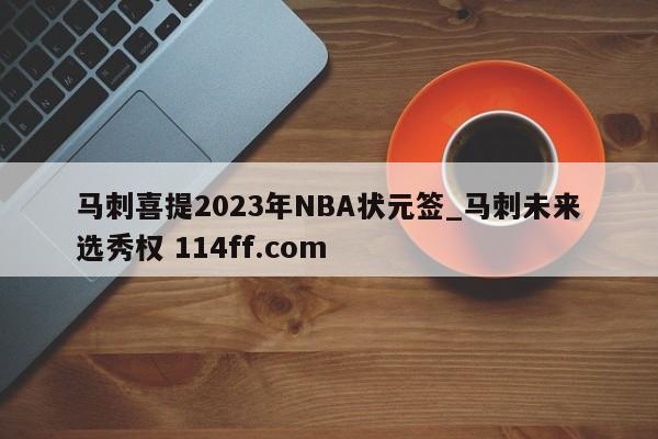 马刺喜提2023年NBA状元签_马刺未来选秀权 114ff.com 