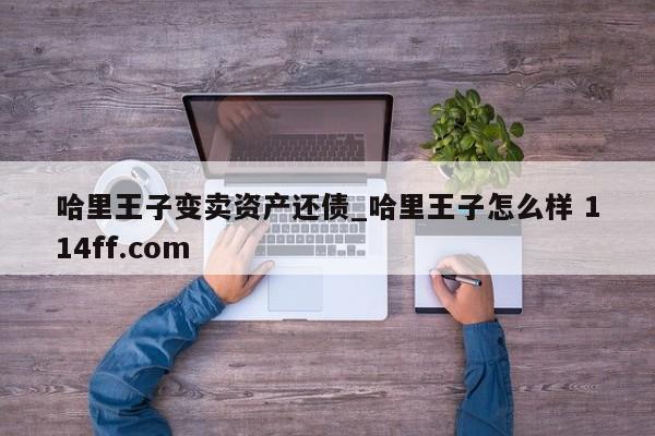 哈里王子变卖资产还债_哈里王子怎么样 114ff.com 