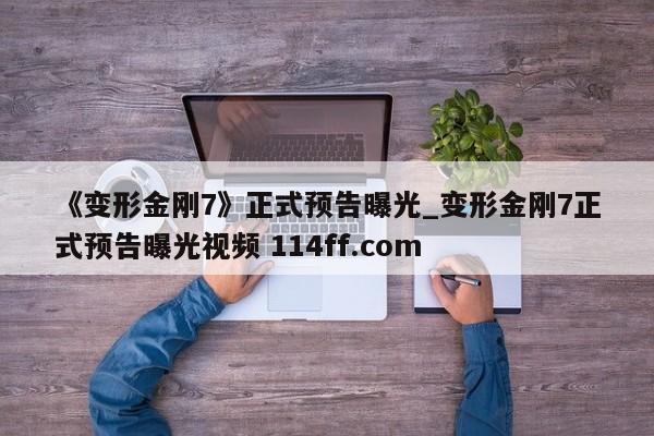 《变形金刚7》正式预告曝光_变形金刚7正式预告曝光视频 114ff.com 