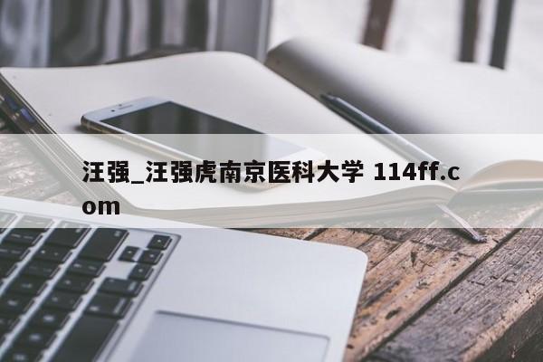 汪强_汪强虎南京医科大学 114ff.com 