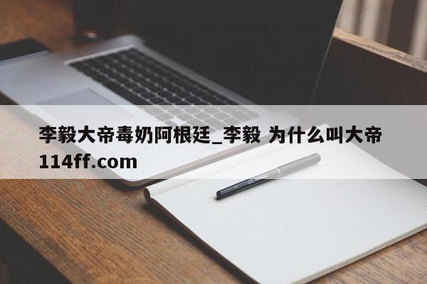 李毅大帝毒奶阿根廷_李毅 为什么叫大帝 114ff.com 
