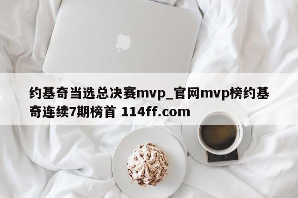 约基奇当选总决赛mvp_官网mvp榜约基奇连续7期榜首 114ff.com 