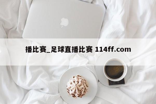 播比赛_足球直播比赛 114ff.com 
