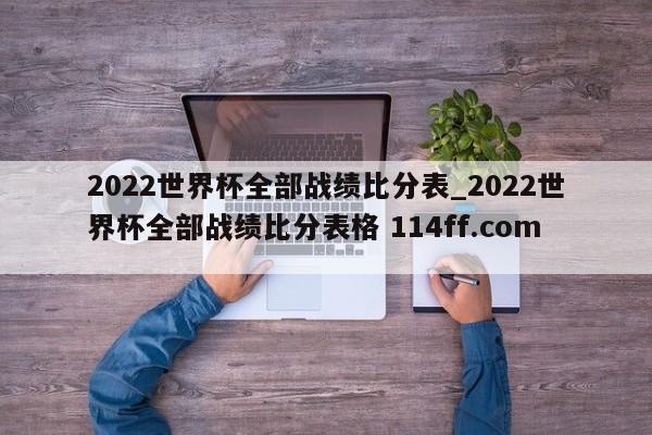 2022世界杯全部战绩比分表_2022世界杯全部战绩比分表格 114ff.com 
