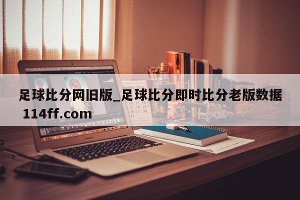 足球比分网旧版_足球比分即时比分老版数据 114ff.com 