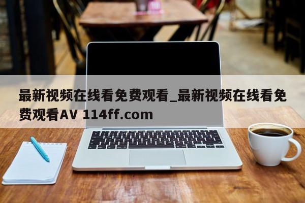 最新视频在线看免费观看_最新视频在线看免费观看AV 114ff.com 