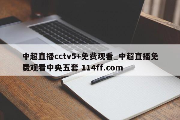 中超直播cctv5+免费观看_中超直播免费观看中央五套 114ff.com 