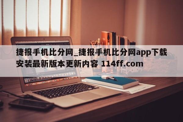 捷报手机比分网_捷报手机比分网app下载安装最新版本更新内容 114ff.com 