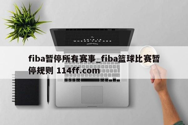 fiba暂停所有赛事_fiba篮球比赛暂停规则 114ff.com 