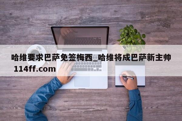 哈维要求巴萨免签梅西_哈维将成巴萨新主帅 114ff.com 