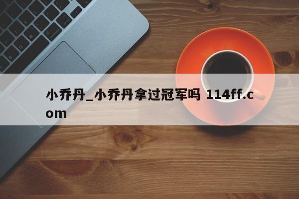小乔丹_小乔丹拿过冠军吗 114ff.com 