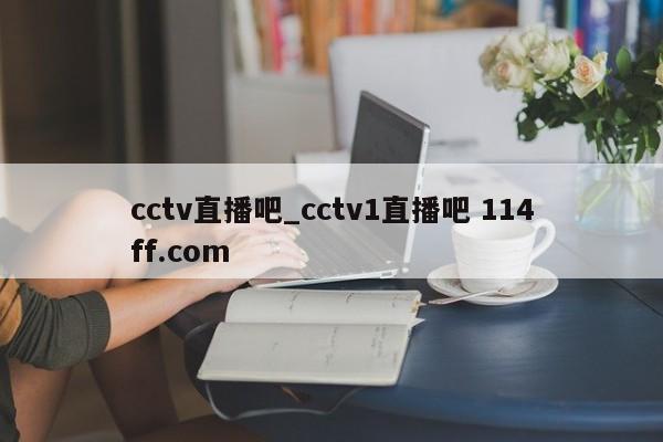 cctv直播吧_cctv1直播吧 114ff.com 