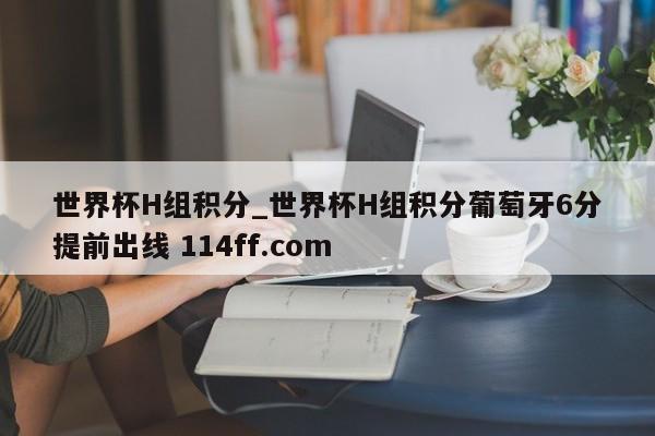 世界杯H组积分_世界杯H组积分葡萄牙6分提前出线 114ff.com 