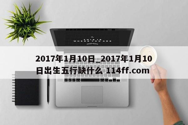2017年1月10日_2017年1月10日出生五行缺什么 114ff.com 