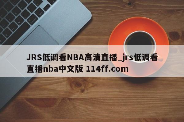 JRS低调看NBA高清直播_jrs低调看直播nba中文版 114ff.com 