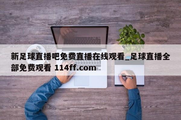 新足球直播吧免费直播在线观看_足球直播全部免费观看 114ff.com 