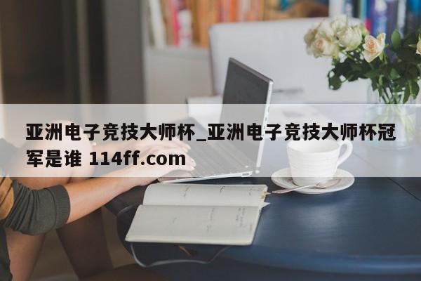 亚洲电子竞技大师杯_亚洲电子竞技大师杯冠军是谁 114ff.com 