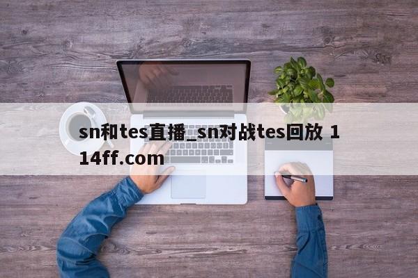 sn和tes直播_sn对战tes回放 114ff.com 