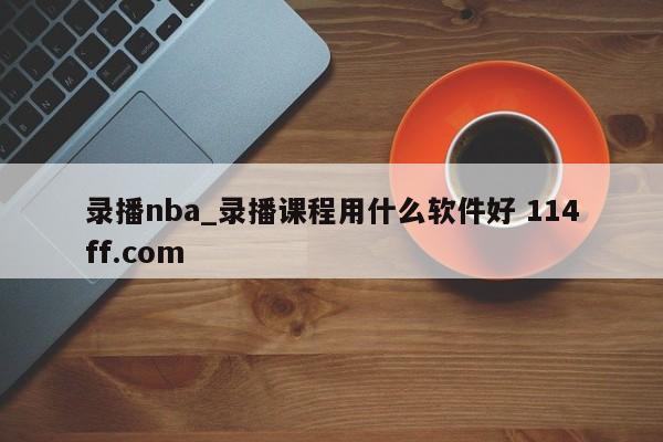 录播nba_录播课程用什么软件好 114ff.com 