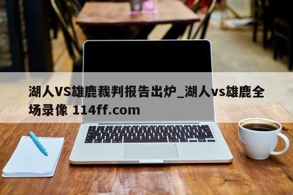湖人VS雄鹿裁判报告出炉_湖人vs雄鹿全场录像 114ff.com 
