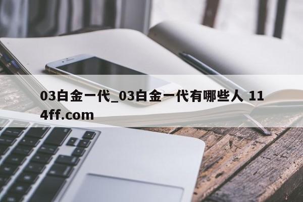 03白金一代_03白金一代有哪些人 114ff.com 