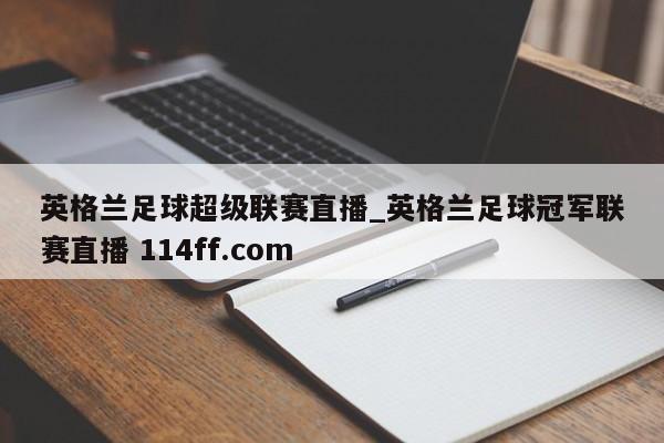 英格兰足球超级联赛直播_英格兰足球冠军联赛直播 114ff.com 