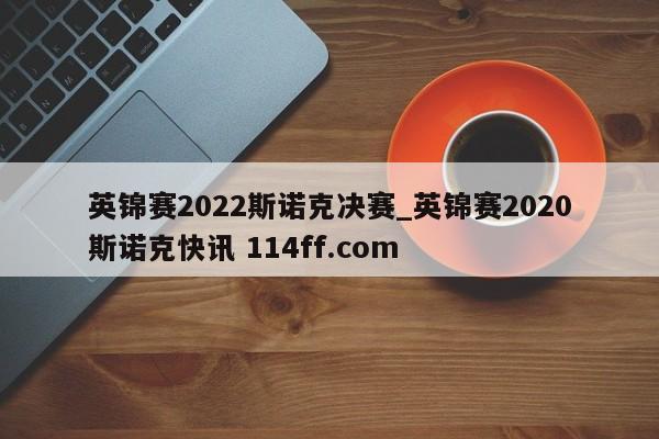 英锦赛2022斯诺克决赛_英锦赛2020斯诺克快讯 114ff.com 
