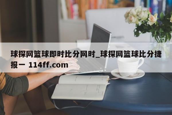 球探网篮球即时比分网时_球探网篮球比分捷报一 114ff.com 