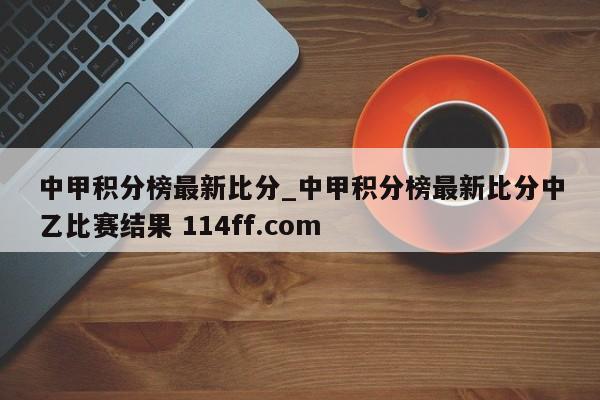 中甲积分榜最新比分_中甲积分榜最新比分中乙比赛结果 114ff.com 