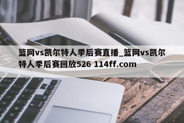 篮网vs凯尔特人季后赛直播_篮网vs凯尔特人季后赛回放526 114ff.com 