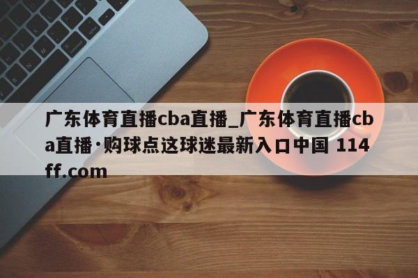 广东体育直播cba直播_广东体育直播cba直播·购球点这球迷最新入口中国 114ff.com 