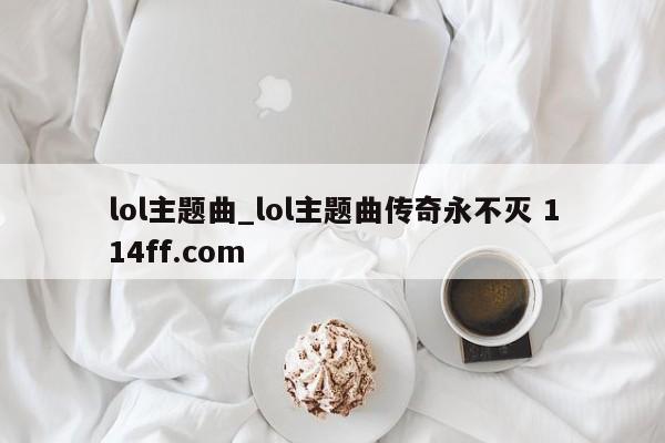 lol主题曲_lol主题曲传奇永不灭 114ff.com 