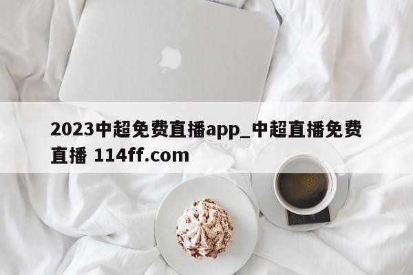 2023中超免费直播app_中超直播免费直播 114ff.com 