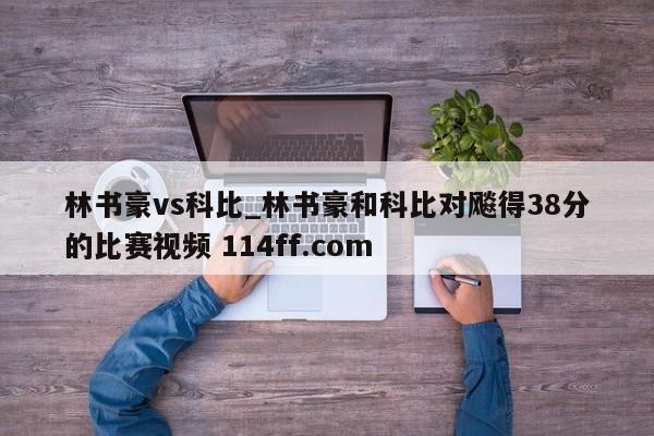 林书豪vs科比_林书豪和科比对飚得38分的比赛视频 114ff.com 