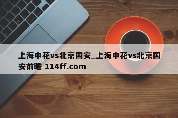 上海申花vs北京国安_上海申花vs北京国安前瞻 114ff.com 