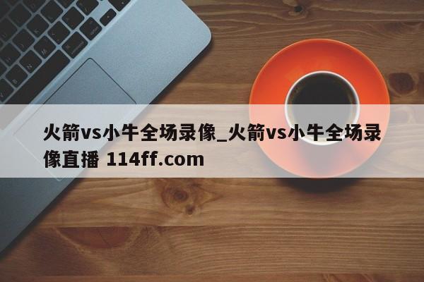 火箭vs小牛全场录像_火箭vs小牛全场录像直播 114ff.com 