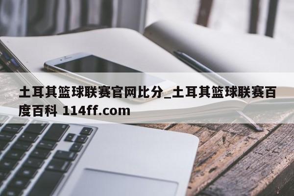 土耳其篮球联赛官网比分_土耳其篮球联赛百度百科 114ff.com 