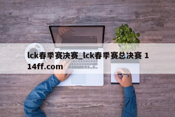 lck春季赛决赛_lck春季赛总决赛 114ff.com 
