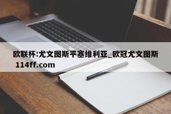 欧联杯:尤文图斯平塞维利亚_欧冠尤文图斯 114ff.com 