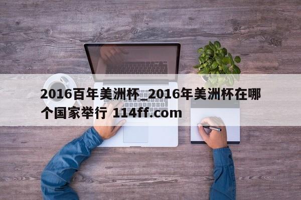 2016百年美洲杯_2016年美洲杯在哪个国家举行 114ff.com 