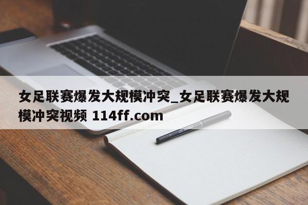 女足联赛爆发大规模冲突_女足联赛爆发大规模冲突视频 114ff.com 