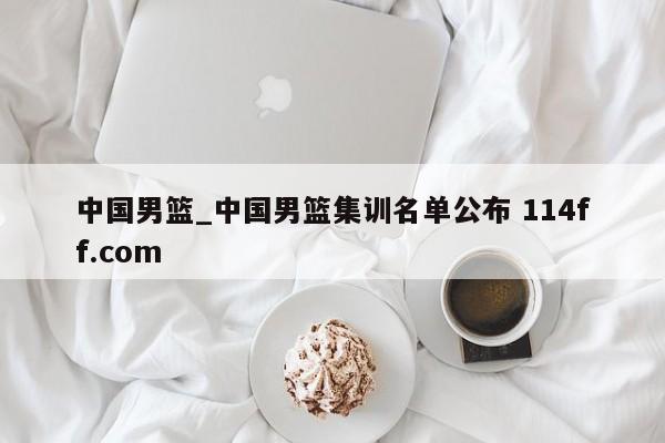中国男篮_中国男篮集训名单公布 114ff.com 