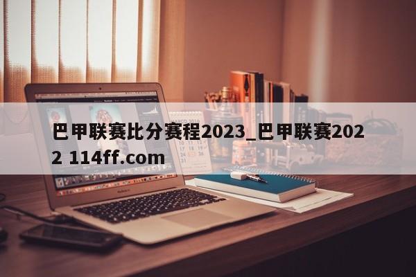 巴甲联赛比分赛程2023_巴甲联赛2022 114ff.com 