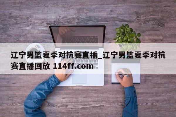 辽宁男篮夏季对抗赛直播_辽宁男篮夏季对抗赛直播回放 114ff.com 